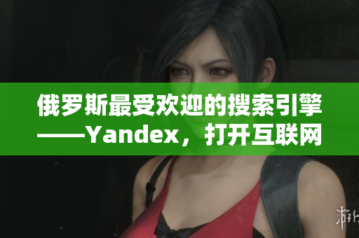 俄罗斯最受欢迎的搜索引擎——Yandex，打开互联网的大门