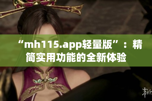 “mh115.app轻量版”：精简实用功能的全新体验