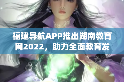 福建导航APP推出湖南教育网2022，助力全面教育发展(1)