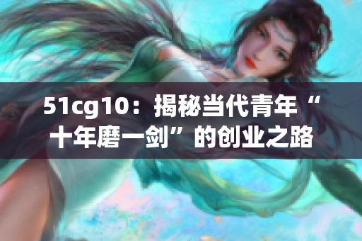 51cg10：揭秘当代青年“十年磨一剑”的创业之路