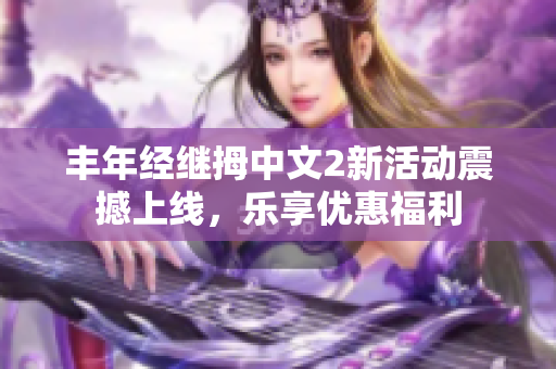 丰年经继拇中文2新活动震撼上线，乐享优惠福利