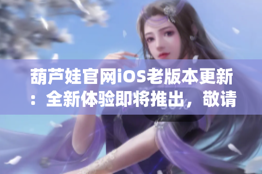 葫芦娃官网iOS老版本更新：全新体验即将推出，敬请期待！(1)