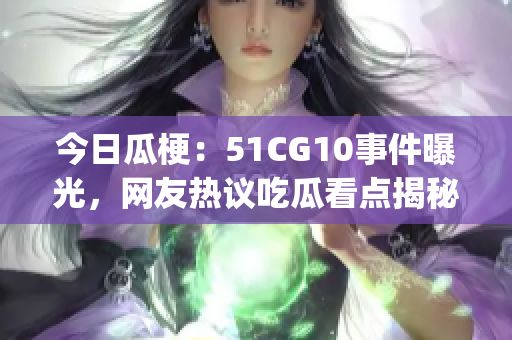 今日瓜梗：51CG10事件曝光，网友热议吃瓜看点揭秘(1)