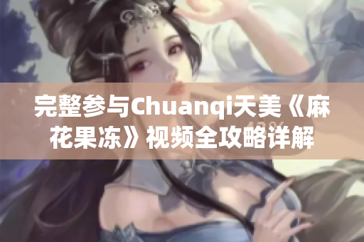 完整参与Chuanqi天美《麻花果冻》视频全攻略详解