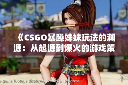 《CSGO暴躁妹妹玩法的渊源：从起源到爆火的游戏策略》