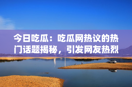 今日吃瓜：吃瓜网热议的热门话题揭秘，引发网友热烈关注的大瓜！(1)