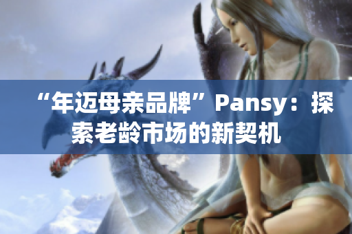 “年迈母亲品牌”Pansy：探索老龄市场的新契机