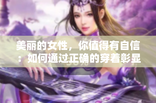 美丽的女性，你值得有自信：如何通过正确的穿着彰显完美的胸部形态