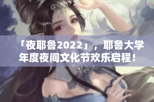 「夜耶鲁2022」，耶鲁大学年度夜间文化节欢乐启程！