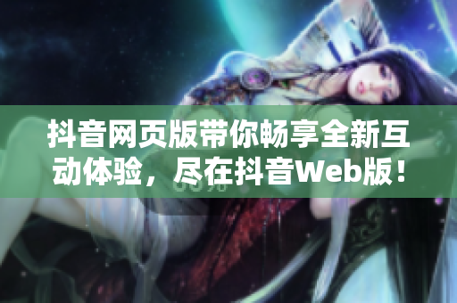 抖音网页版带你畅享全新互动体验，尽在抖音Web版！