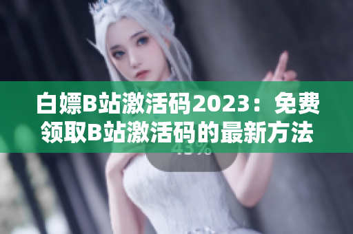 白嫖B站激活码2023：免费领取B站激活码的最新方法更新了！