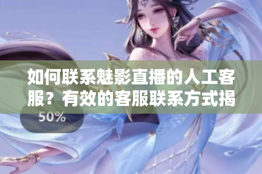 如何联系魅影直播的人工客服？有效的客服联系方式揭秘