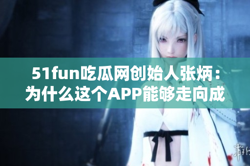 51fun吃瓜网创始人张炳：为什么这个APP能够走向成功？