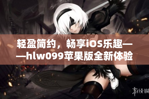 轻盈简约，畅享iOS乐趣——hlw099苹果版全新体验