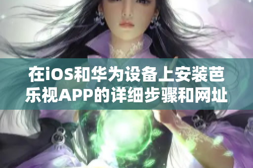 在iOS和华为设备上安装芭乐视APP的详细步骤和网址分享