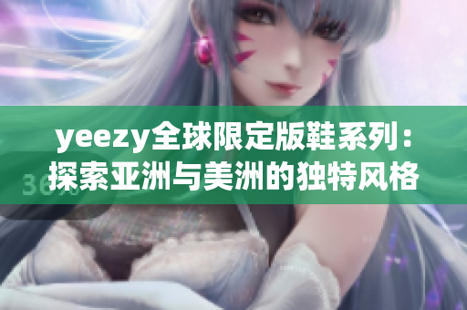 yeezy全球限定版鞋系列：探索亚洲与美洲的独特风格