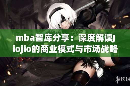 mba智库分享：深度解读Jiojio的商业模式与市场战略