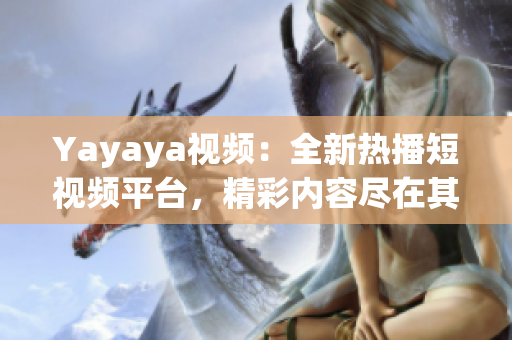 Yayaya视频：全新热播短视频平台，精彩内容尽在其中