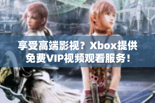 享受高端影视？Xbox提供免费VIP视频观看服务！