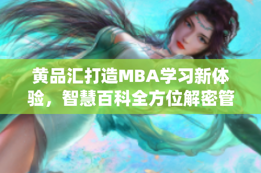 黄品汇打造MBA学习新体验，智慧百科全方位解密管理智慧(1)