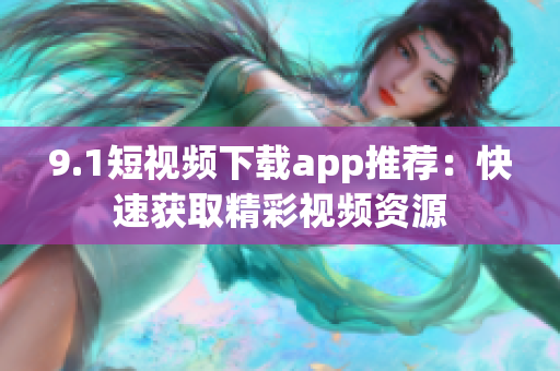 9.1短视频下载app推荐：快速获取精彩视频资源