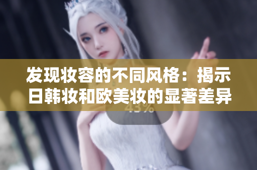 发现妆容的不同风格：揭示日韩妆和欧美妆的显著差异