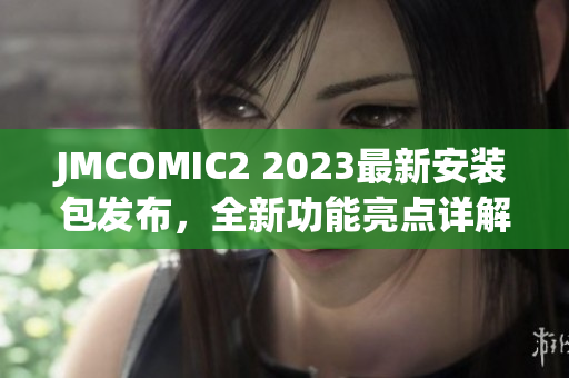 JMCOMIC2 2023最新安装包发布，全新功能亮点详解