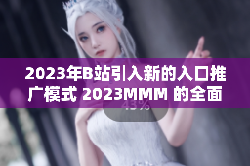 2023年B站引入新的入口推广模式 2023MMM 的全面解析