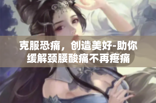 克服恐痛，创造美好-助你缓解颈腰酸痛不再疼痛