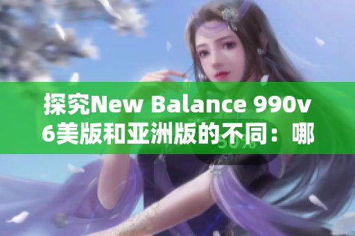 探究New Balance 990v6美版和亚洲版的不同：哪个更适合您？