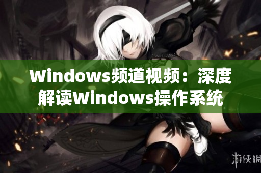 Windows频道视频：深度解读Windows操作系统