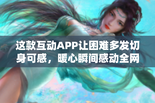 这款互动APP让困难多发切身可感，暖心瞬间感动全网！