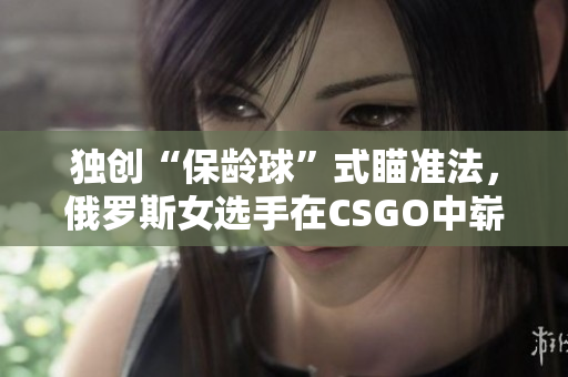 独创“保龄球”式瞄准法，俄罗斯女选手在CSGO中崭露头角