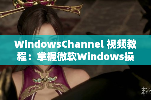 WindowsChannel 视频教程：掌握微软Windows操作窍门