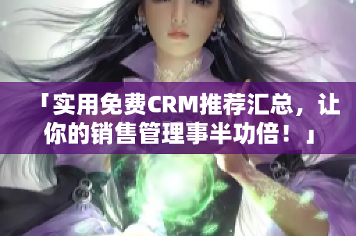 「实用免费CRM推荐汇总，让你的销售管理事半功倍！」