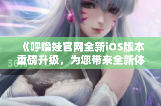 《呼噜娃官网全新iOS版本重磅升级，为您带来全新体验》