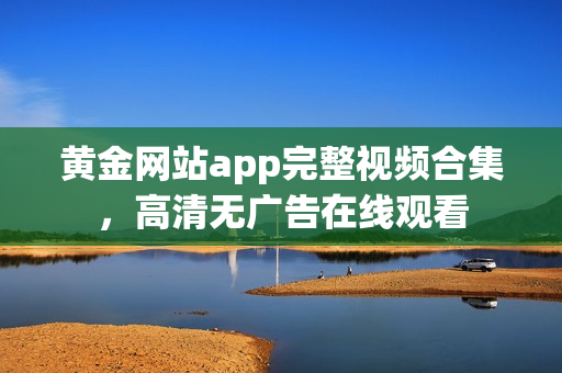 黄金网站app完整视频合集，高清无广告在线观看