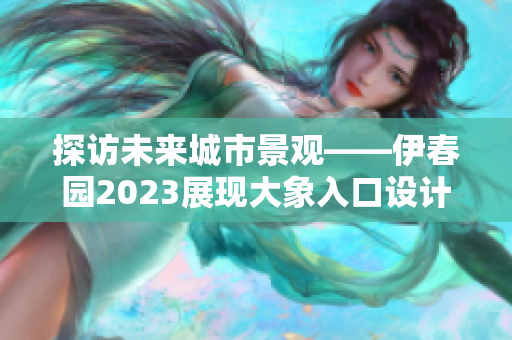 探访未来城市景观——伊春园2023展现大象入口设计的创新与亮点