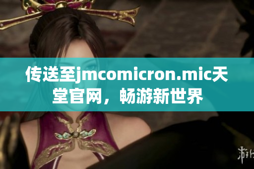 传送至jmcomicron.mic天堂官网，畅游新世界