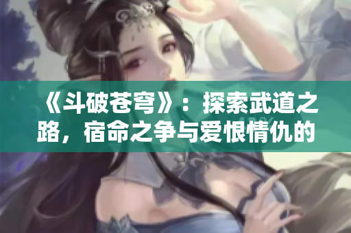 《斗破苍穹》：探索武道之路，宿命之争与爱恨情仇的传奇故事