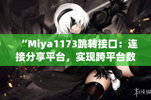 “Miya1173跳转接口：连接分享平台，实现跨平台数据传输和交互”(1)