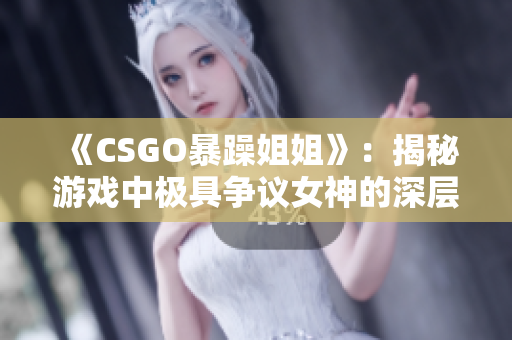 《CSGO暴躁姐姐》：揭秘游戏中极具争议女神的深层魅力！