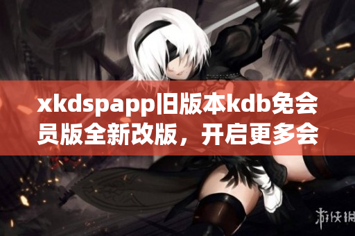 xkdspapp旧版本kdb免会员版全新改版，开启更多会员特权