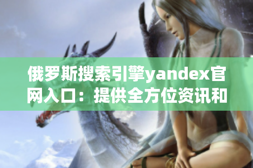 俄罗斯搜索引擎yandex官网入口：提供全方位资讯和多元搜索体验