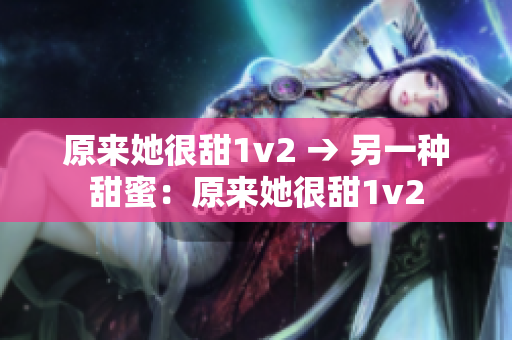 原来她很甜1v2 → 另一种甜蜜：原来她很甜1v2