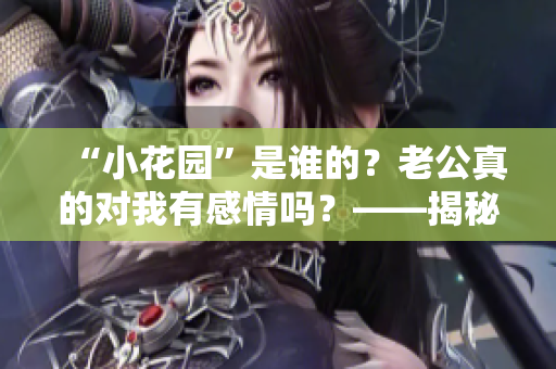 “小花园”是谁的？老公真的对我有感情吗？——揭秘“老公亲我的小花园”背后的真实故事