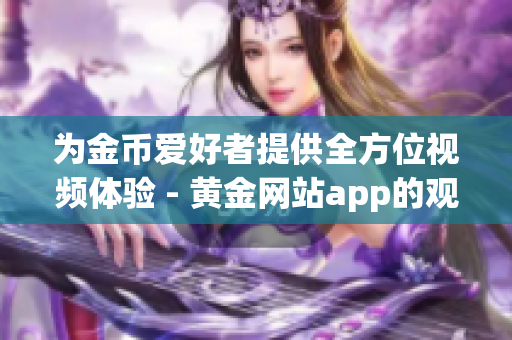 为金币爱好者提供全方位视频体验 - 黄金网站app的观看大全