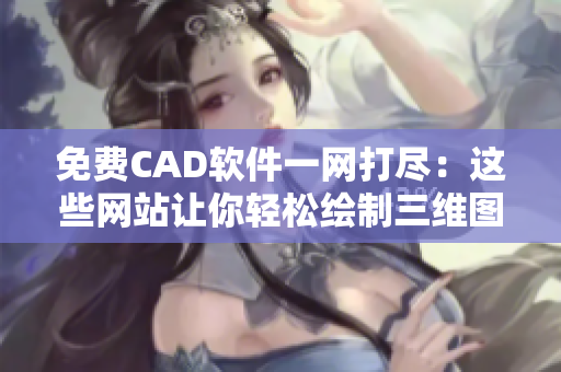 免费CAD软件一网打尽：这些网站让你轻松绘制三维图形！