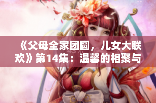 《父母全家团圆，儿女大联欢》第14集：温馨的相聚与感人的故事