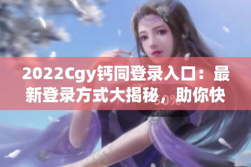 2022Cgy钙同登录入口：最新登录方式大揭秘，助你快速进入平台